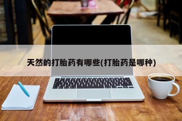药流药天然的打胎药有哪些(打胎药是哪种)