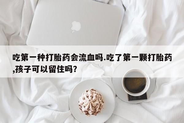 药流药吃第一种打胎药会流血吗.吃了第一颗打胎药,孩子可以留住吗？