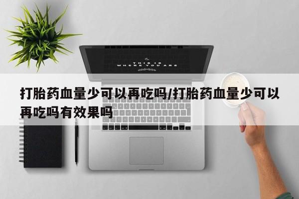 药流药打胎药血量少可以再吃吗/打胎药血量少可以再吃吗有效果吗
