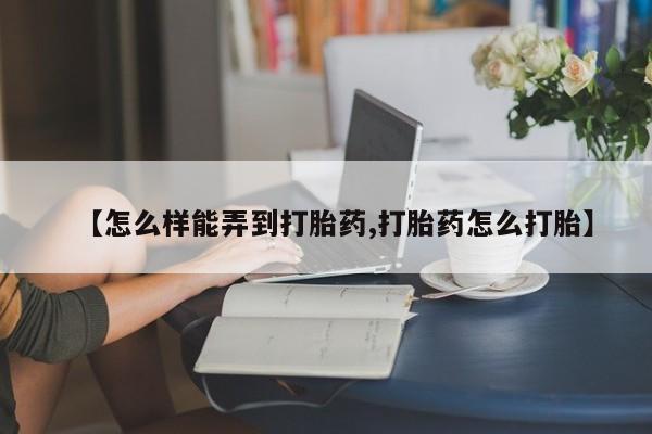 药流药【怎么样能弄到打胎药,打胎药怎么打胎】