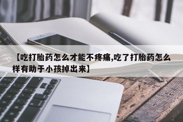 药流药【吃打胎药怎么才能不疼痛,吃了打胎药怎么样有助于小孩掉出来】