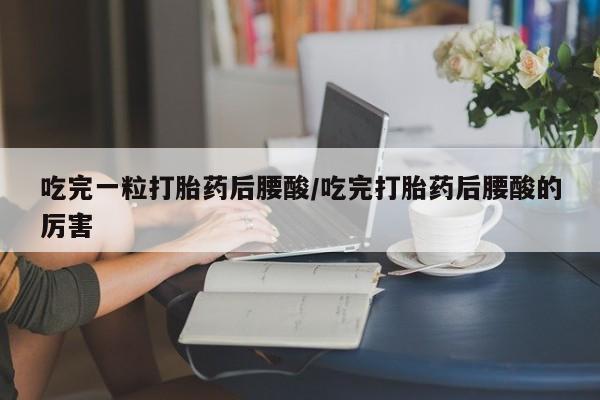 药流药吃完一粒打胎药后腰酸/吃完打胎药后腰酸的厉害