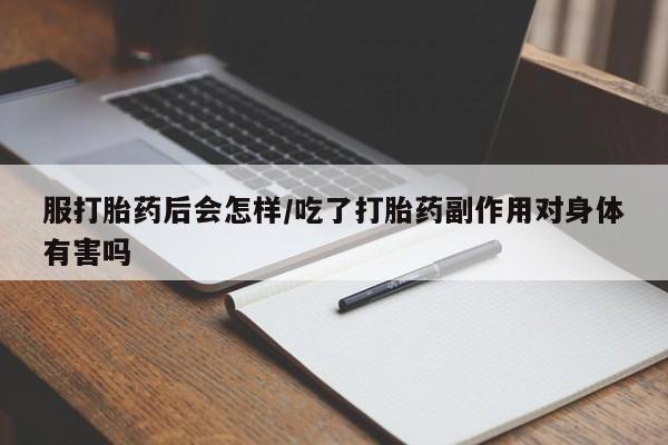 药流药服打胎药后会怎样/吃了打胎药副作用对身体有害吗