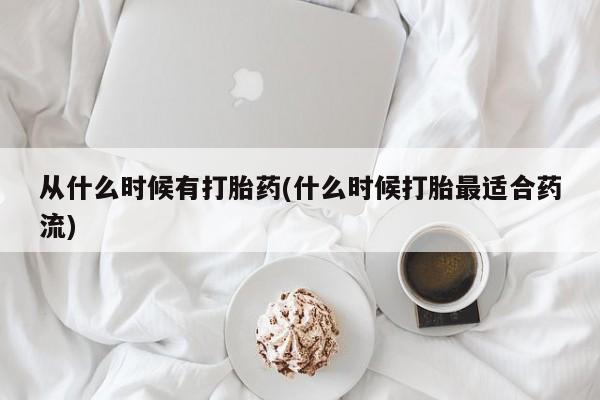 药流药从什么时候有打胎药(什么时候打胎最适合药流)