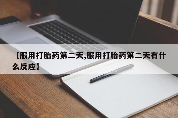药流药【服用打胎药第二天,服用打胎药第二天有什么反应】