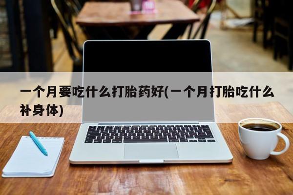 药流药一个月要吃什么打胎药好(一个月打胎吃什么补身体)
