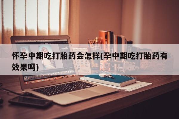 药流药怀孕中期吃打胎药会怎样(孕中期吃打胎药有效果吗)