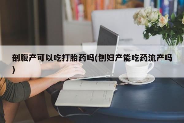 药流药剖腹产可以吃打胎药吗(刨妇产能吃药流产吗)