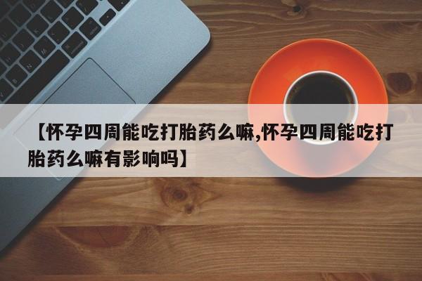 药流药【怀孕四周能吃打胎药么嘛,怀孕四周能吃打胎药么嘛有影响吗】