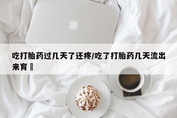 药流药吃打胎药过几天了还疼/吃了打胎药几天流出来育蘘