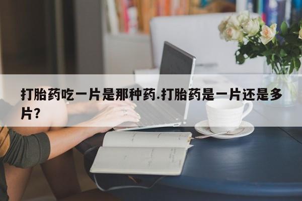 药流药打胎药吃一片是那种药.打胎药是一片还是多片？