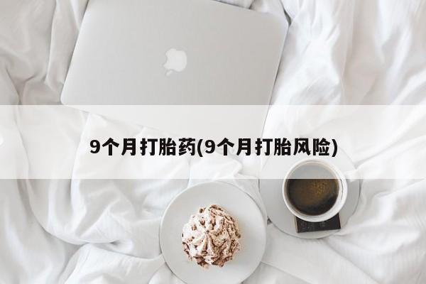 药流药9个月打胎药(9个月打胎风险)