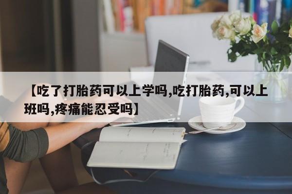 药流药【吃了打胎药可以上学吗,吃打胎药,可以上班吗,疼痛能忍受吗】