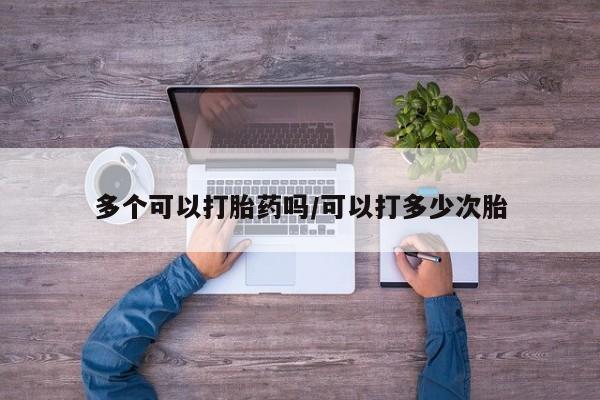 药流药多个可以打胎药吗/可以打多少次胎
