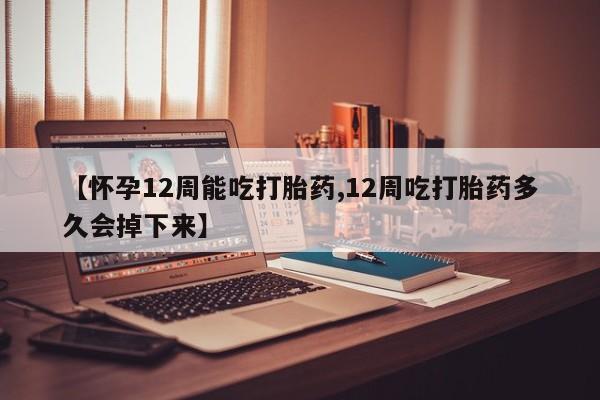 药流药【怀孕12周能吃打胎药,12周吃打胎药多久会掉下来】