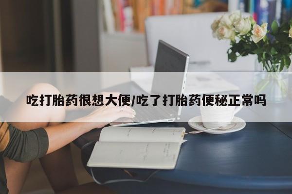 药流药吃打胎药很想大便/吃了打胎药便秘正常吗