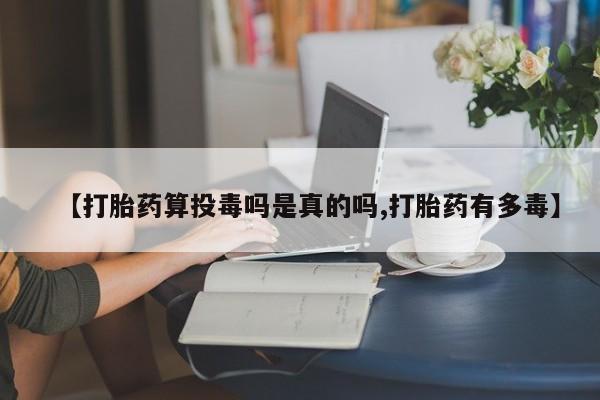 药流药【打胎药算投毒吗是真的吗,打胎药有多毒】