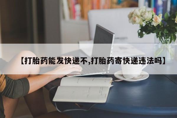 药流药【打胎药能发快递不,打胎药寄快递违法吗】