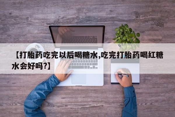 药流药【打胎药吃完以后喝糖水,吃完打胎药喝红糖水会好吗?】