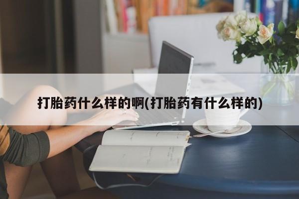 药流药打胎药什么样的啊(打胎药有什么样的)