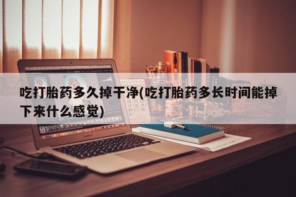 药流药吃打胎药多久掉干净(吃打胎药多长时间能掉下来什么感觉)