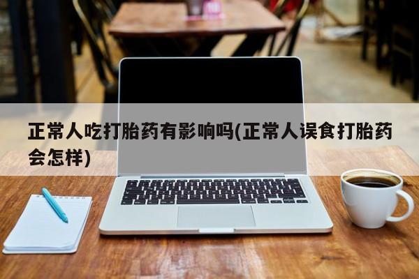药流药正常人吃打胎药有影响吗(正常人误食打胎药会怎样)