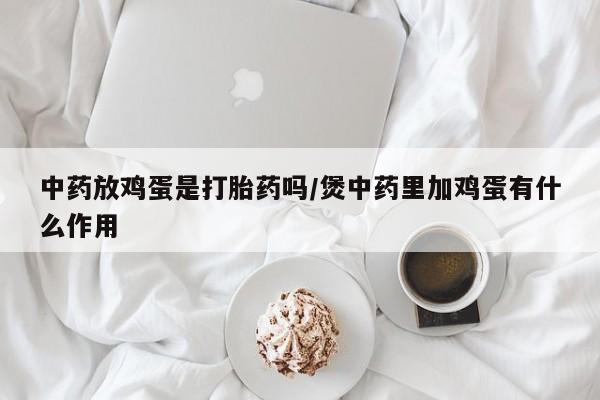 药流药中药放鸡蛋是打胎药吗/煲中药里加鸡蛋有什么作用