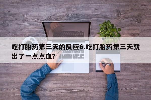 药流药吃打胎药第三天的反应6.吃打胎药第三天就出了一点点血？