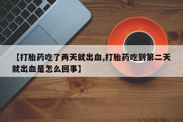 药流药【打胎药吃了两天就出血,打胎药吃到第二天就出血是怎么回事】