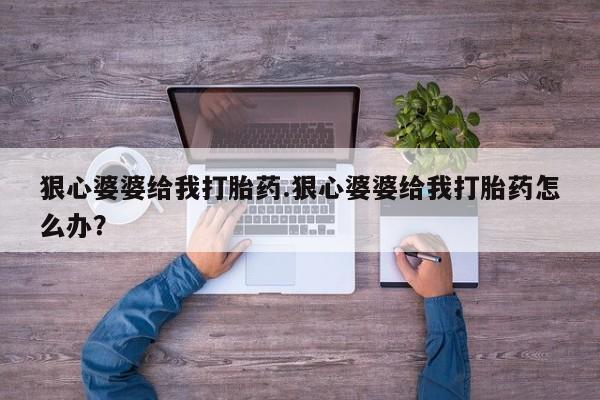 药流药狠心婆婆给我打胎药.狠心婆婆给我打胎药怎么办？