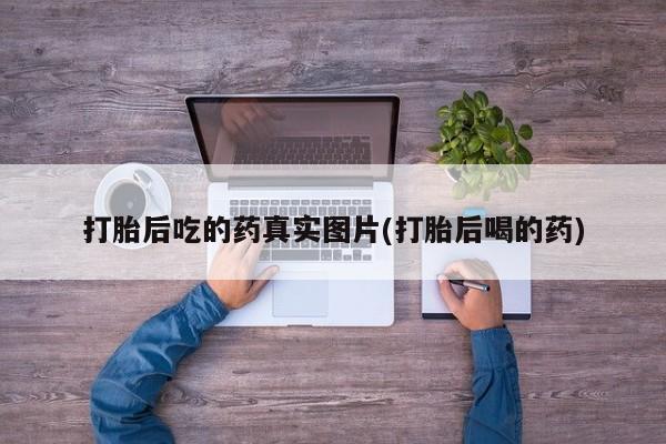 药流药打胎后吃的药真实图片(打胎后喝的药)