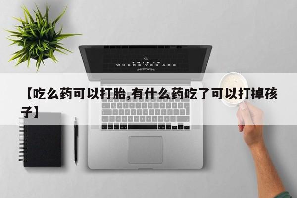 药流药【吃么药可以打胎,有什么药吃了可以打掉孩子】