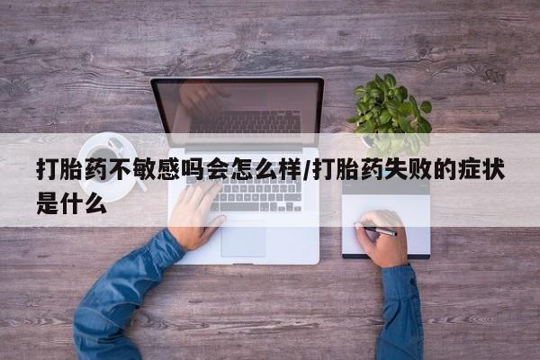药流药打胎药不敏感吗会怎么样/打胎药失败的症状是什么