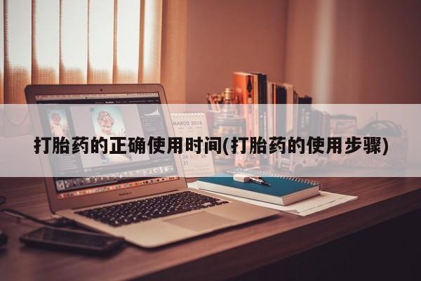 药流药打胎药的正确使用时间(打胎药的使用步骤)