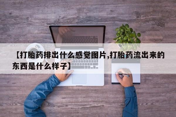药流药【打胎药排出什么感觉图片,打胎药流出来的东西是什么样子】