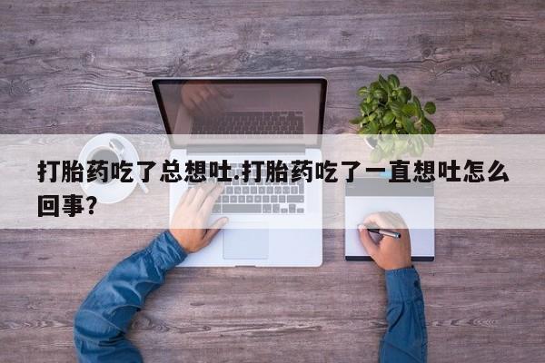 药流药打胎药吃了总想吐.打胎药吃了一直想吐怎么回事？