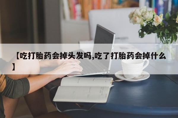 药流药【吃打胎药会掉头发吗,吃了打胎药会掉什么】