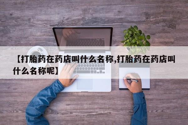 药流药【打胎药在药店叫什么名称,打胎药在药店叫什么名称呢】