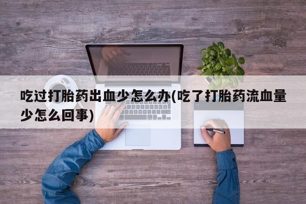 药流药吃过打胎药出血少怎么办(吃了打胎药流血量少怎么回事)