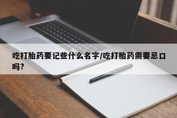 药流药吃打胎药要记些什么名字/吃打胎药需要忌口吗?