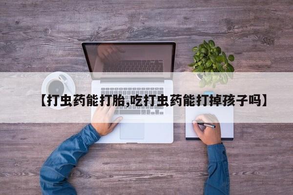 药流药【打虫药能打胎,吃打虫药能打掉孩子吗】