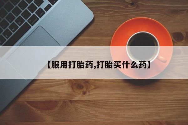 药流药【服用打胎药,打胎买什么药】