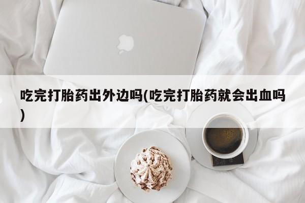药流药吃完打胎药出外边吗(吃完打胎药就会出血吗)