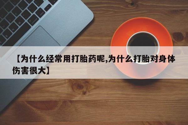 药流药【为什么经常用打胎药呢,为什么打胎对身体伤害很大】
