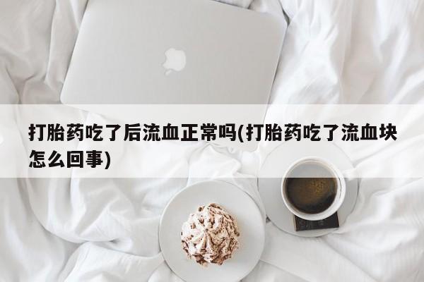 药流药打胎药吃了后流血正常吗(打胎药吃了流血块怎么回事)