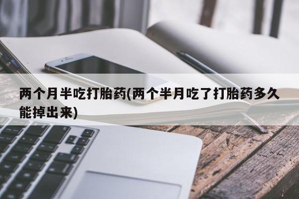 药流药两个月半吃打胎药(两个半月吃了打胎药多久能掉出来)