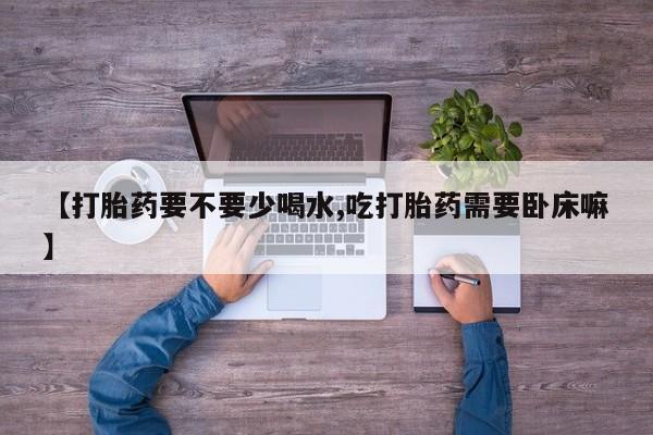 药流药【打胎药要不要少喝水,吃打胎药需要卧床嘛】