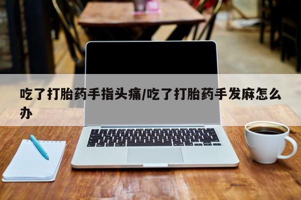 药流药吃了打胎药手指头痛/吃了打胎药手发麻怎么办