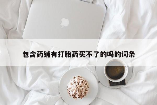药流药包含药铺有打胎药买不了的吗的词条