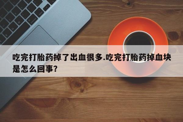 药流药吃完打胎药掉了出血很多.吃完打胎药掉血块是怎么回事？